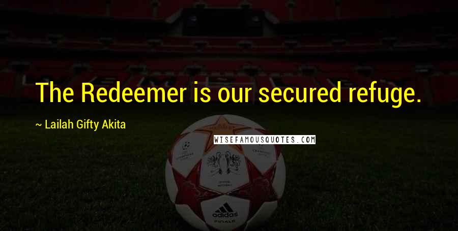 Lailah Gifty Akita Quotes: The Redeemer is our secured refuge.