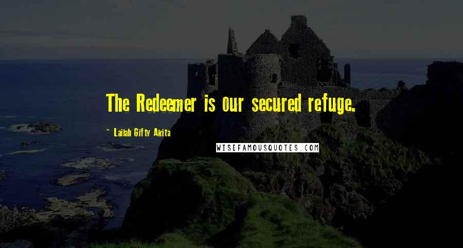 Lailah Gifty Akita Quotes: The Redeemer is our secured refuge.