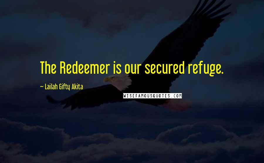 Lailah Gifty Akita Quotes: The Redeemer is our secured refuge.