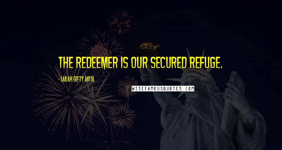 Lailah Gifty Akita Quotes: The Redeemer is our secured refuge.