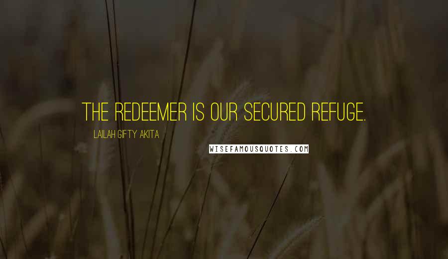 Lailah Gifty Akita Quotes: The Redeemer is our secured refuge.