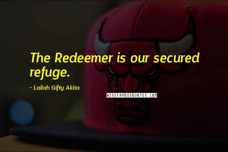 Lailah Gifty Akita Quotes: The Redeemer is our secured refuge.