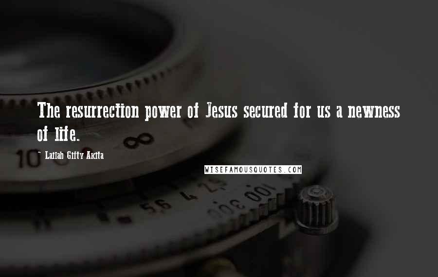 Lailah Gifty Akita Quotes: The resurrection power of Jesus secured for us a newness of life.