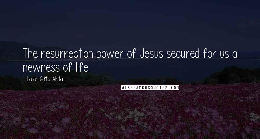 Lailah Gifty Akita Quotes: The resurrection power of Jesus secured for us a newness of life.