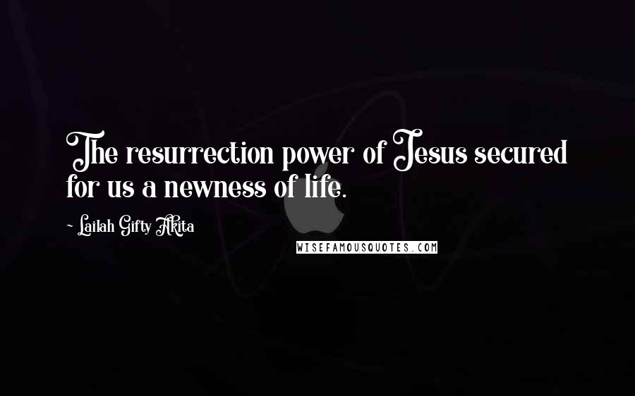 Lailah Gifty Akita Quotes: The resurrection power of Jesus secured for us a newness of life.