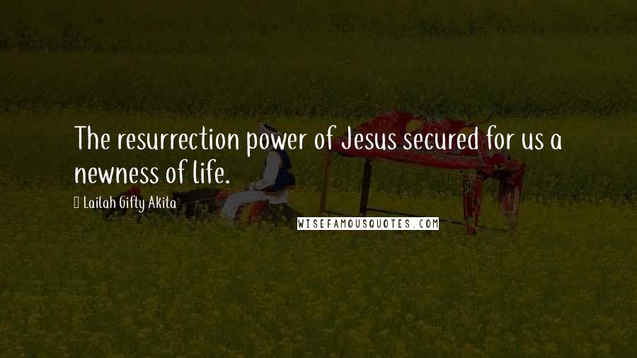 Lailah Gifty Akita Quotes: The resurrection power of Jesus secured for us a newness of life.