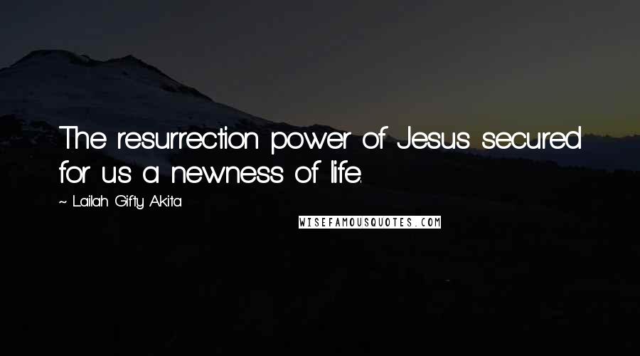 Lailah Gifty Akita Quotes: The resurrection power of Jesus secured for us a newness of life.