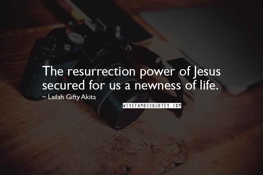 Lailah Gifty Akita Quotes: The resurrection power of Jesus secured for us a newness of life.