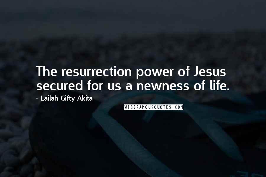 Lailah Gifty Akita Quotes: The resurrection power of Jesus secured for us a newness of life.