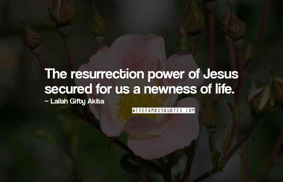 Lailah Gifty Akita Quotes: The resurrection power of Jesus secured for us a newness of life.