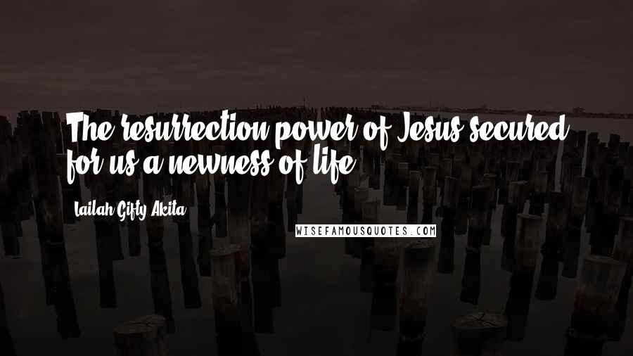 Lailah Gifty Akita Quotes: The resurrection power of Jesus secured for us a newness of life.