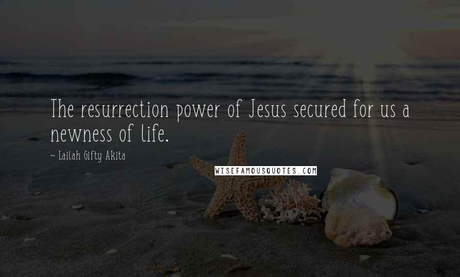 Lailah Gifty Akita Quotes: The resurrection power of Jesus secured for us a newness of life.