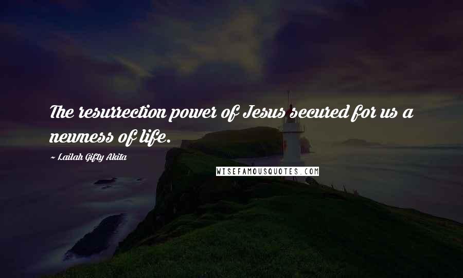 Lailah Gifty Akita Quotes: The resurrection power of Jesus secured for us a newness of life.