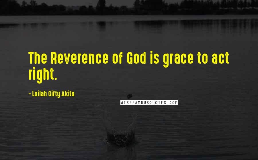Lailah Gifty Akita Quotes: The Reverence of God is grace to act right.