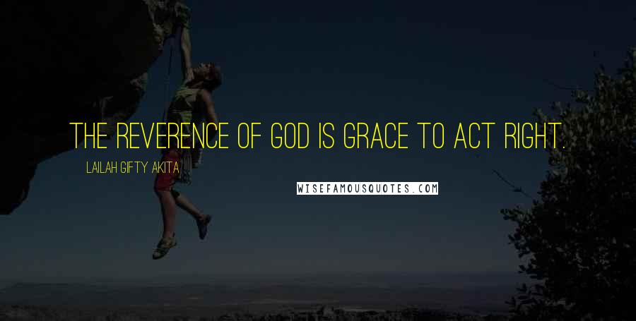 Lailah Gifty Akita Quotes: The Reverence of God is grace to act right.