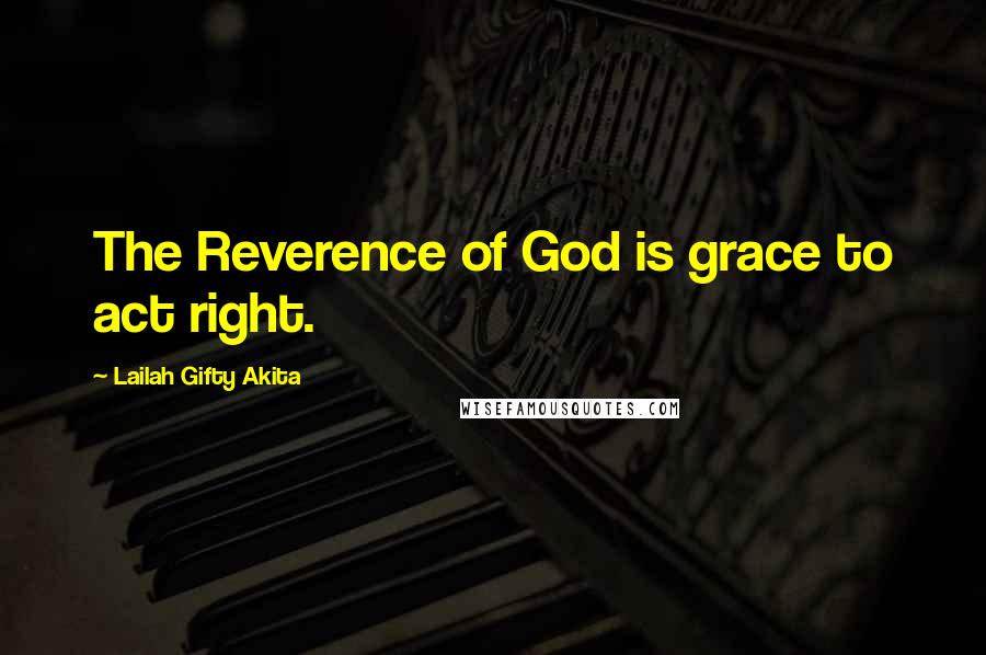 Lailah Gifty Akita Quotes: The Reverence of God is grace to act right.