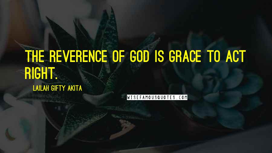 Lailah Gifty Akita Quotes: The Reverence of God is grace to act right.