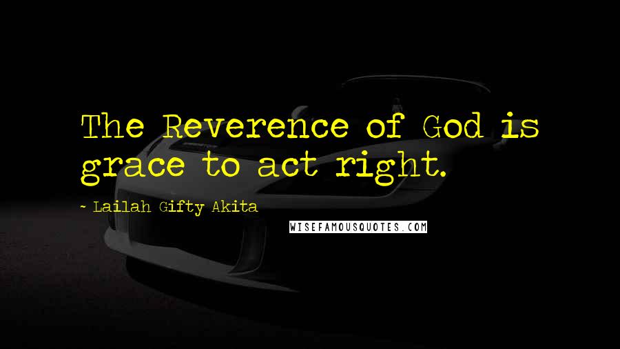 Lailah Gifty Akita Quotes: The Reverence of God is grace to act right.