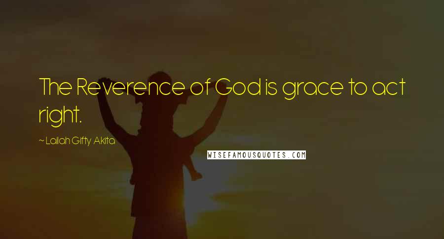 Lailah Gifty Akita Quotes: The Reverence of God is grace to act right.