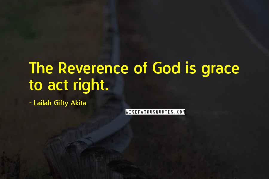 Lailah Gifty Akita Quotes: The Reverence of God is grace to act right.