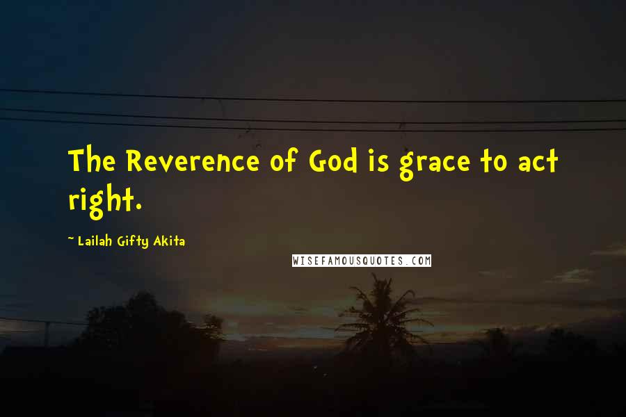 Lailah Gifty Akita Quotes: The Reverence of God is grace to act right.