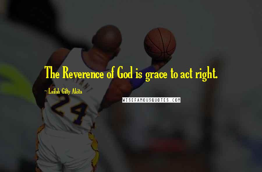 Lailah Gifty Akita Quotes: The Reverence of God is grace to act right.