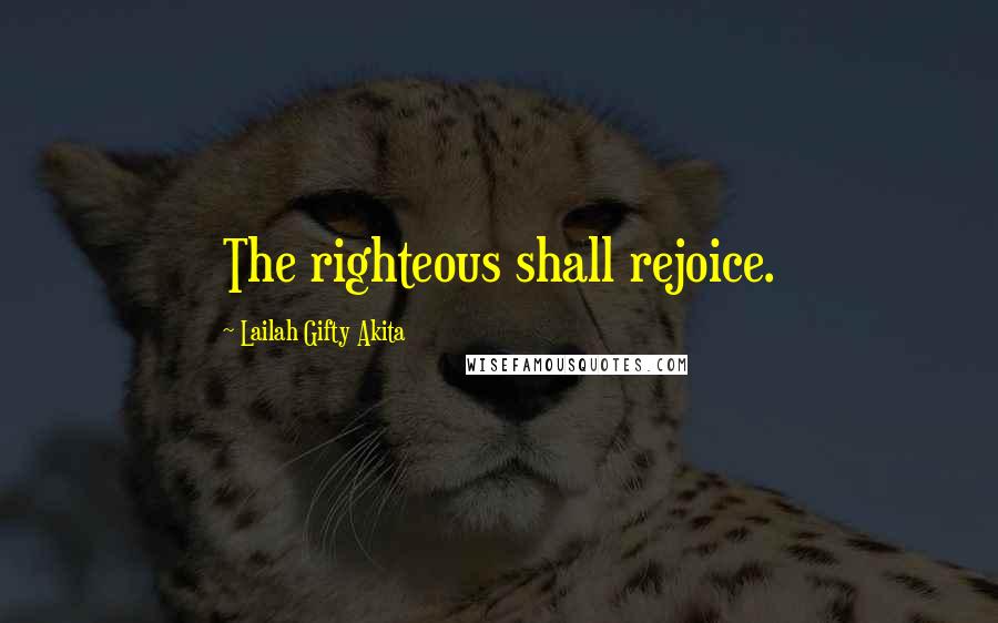 Lailah Gifty Akita Quotes: The righteous shall rejoice.