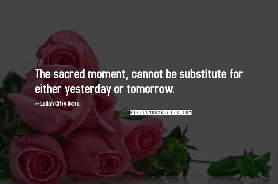 Lailah Gifty Akita Quotes: The sacred moment, cannot be substitute for either yesterday or tomorrow.