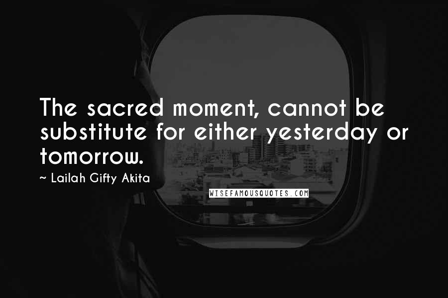 Lailah Gifty Akita Quotes: The sacred moment, cannot be substitute for either yesterday or tomorrow.