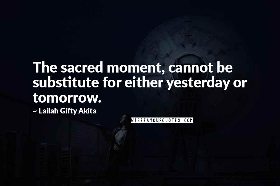 Lailah Gifty Akita Quotes: The sacred moment, cannot be substitute for either yesterday or tomorrow.