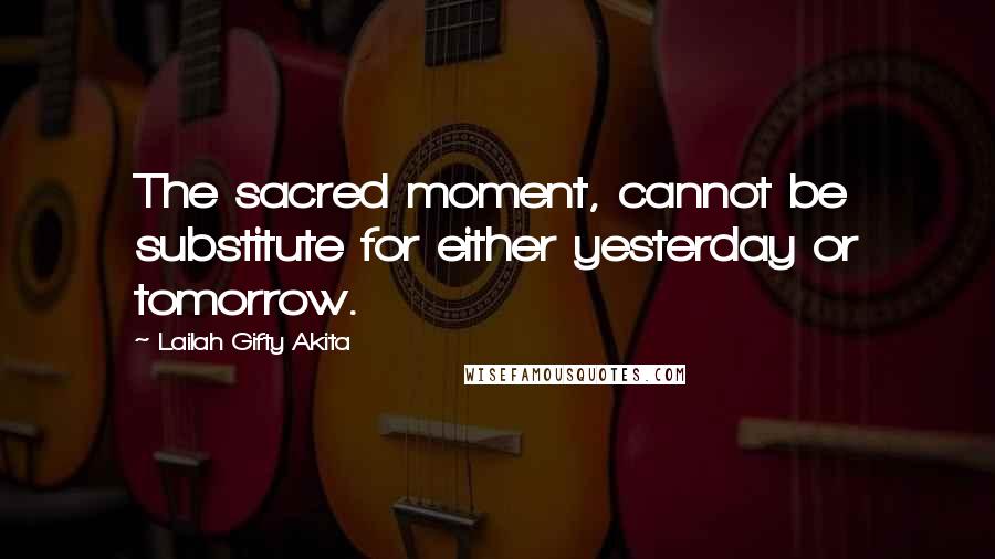 Lailah Gifty Akita Quotes: The sacred moment, cannot be substitute for either yesterday or tomorrow.
