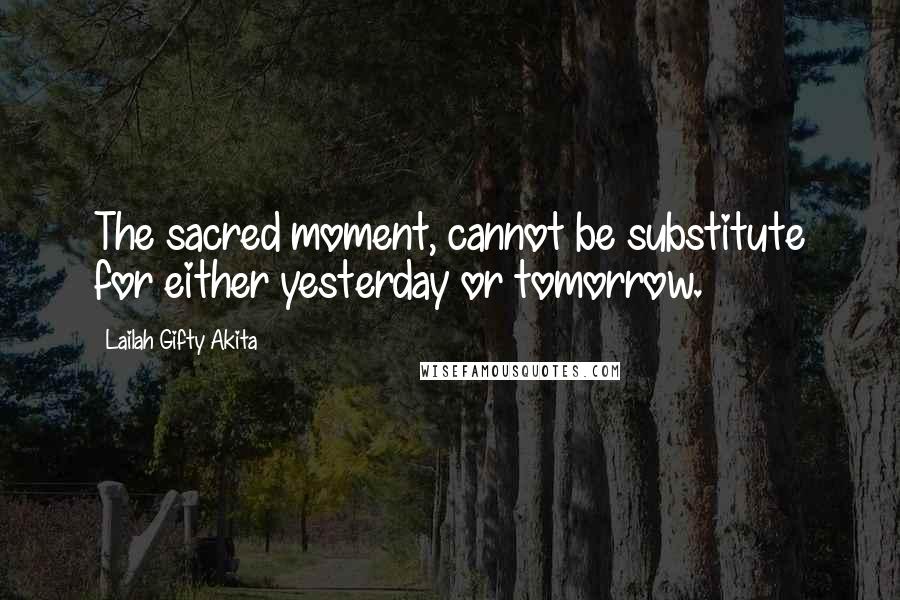 Lailah Gifty Akita Quotes: The sacred moment, cannot be substitute for either yesterday or tomorrow.