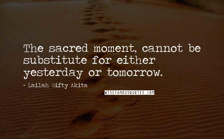 Lailah Gifty Akita Quotes: The sacred moment, cannot be substitute for either yesterday or tomorrow.