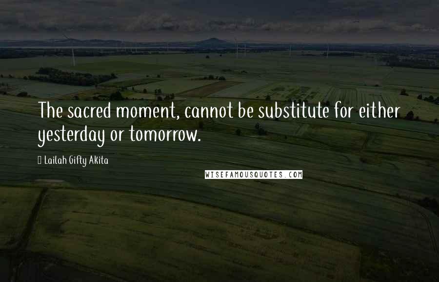 Lailah Gifty Akita Quotes: The sacred moment, cannot be substitute for either yesterday or tomorrow.