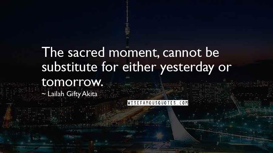 Lailah Gifty Akita Quotes: The sacred moment, cannot be substitute for either yesterday or tomorrow.