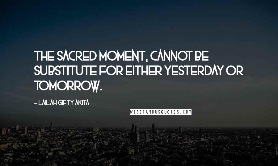 Lailah Gifty Akita Quotes: The sacred moment, cannot be substitute for either yesterday or tomorrow.