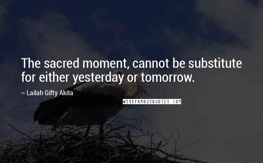 Lailah Gifty Akita Quotes: The sacred moment, cannot be substitute for either yesterday or tomorrow.