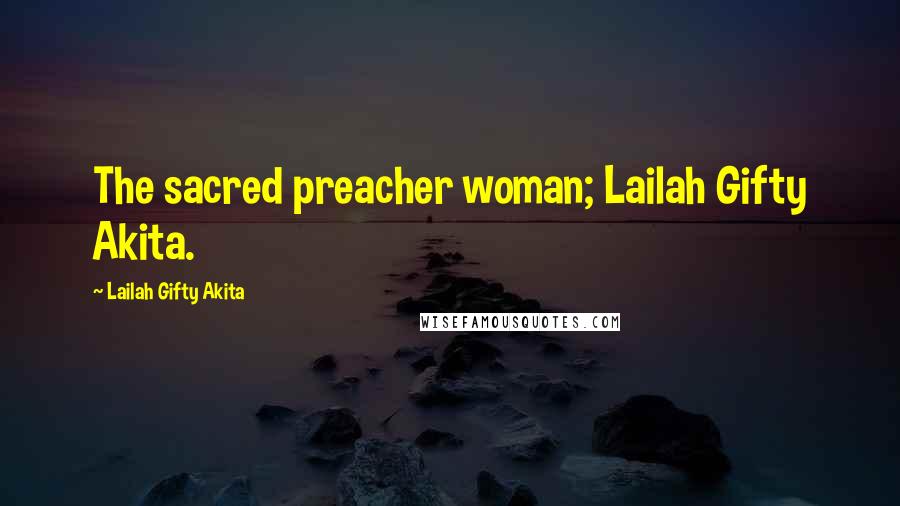 Lailah Gifty Akita Quotes: The sacred preacher woman; Lailah Gifty Akita.