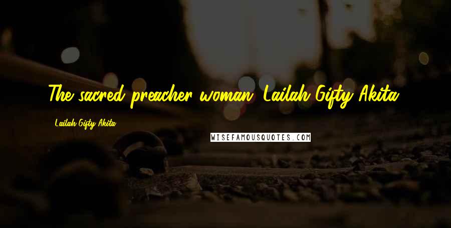 Lailah Gifty Akita Quotes: The sacred preacher woman; Lailah Gifty Akita.