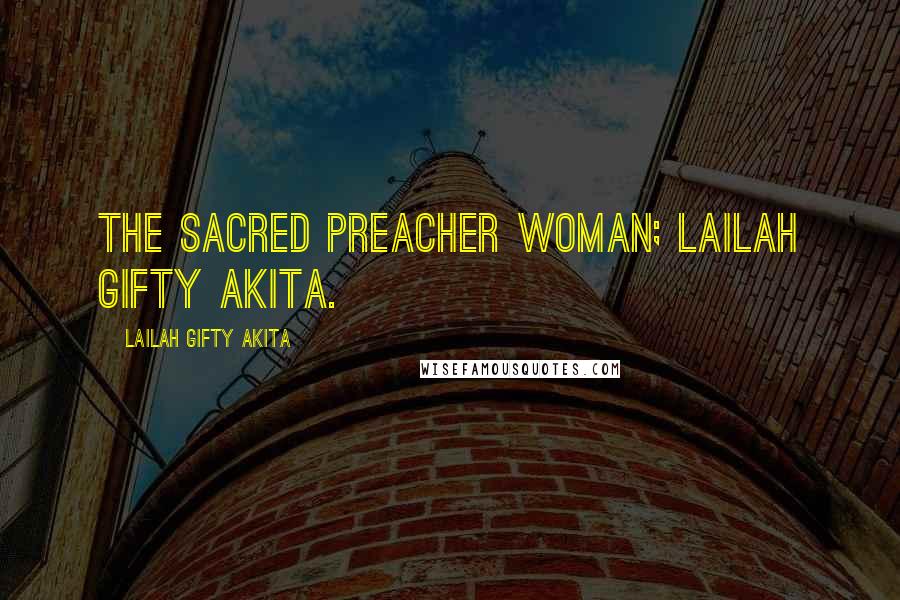 Lailah Gifty Akita Quotes: The sacred preacher woman; Lailah Gifty Akita.