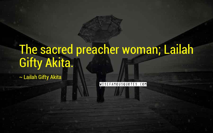 Lailah Gifty Akita Quotes: The sacred preacher woman; Lailah Gifty Akita.