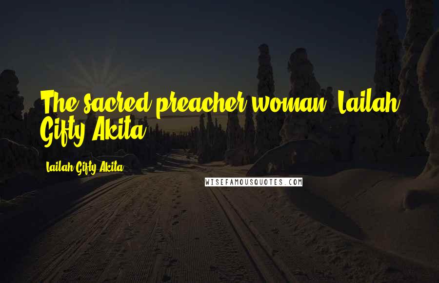 Lailah Gifty Akita Quotes: The sacred preacher woman; Lailah Gifty Akita.