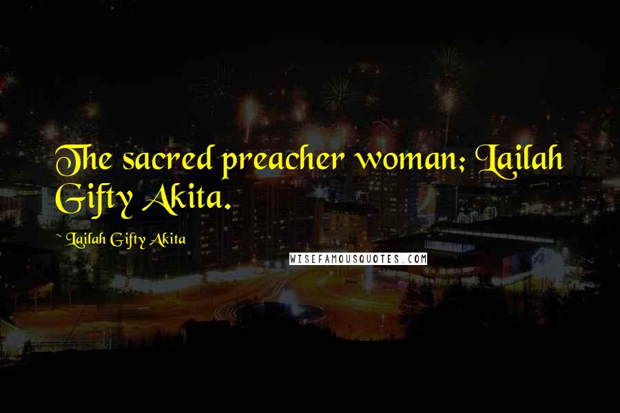 Lailah Gifty Akita Quotes: The sacred preacher woman; Lailah Gifty Akita.