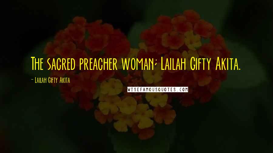 Lailah Gifty Akita Quotes: The sacred preacher woman; Lailah Gifty Akita.