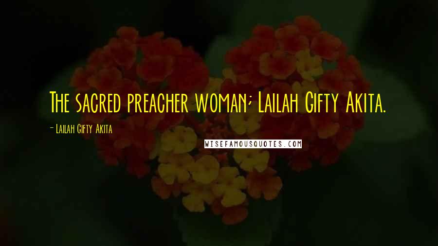 Lailah Gifty Akita Quotes: The sacred preacher woman; Lailah Gifty Akita.