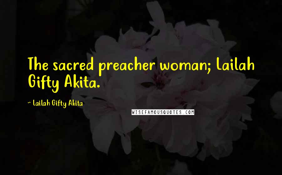 Lailah Gifty Akita Quotes: The sacred preacher woman; Lailah Gifty Akita.