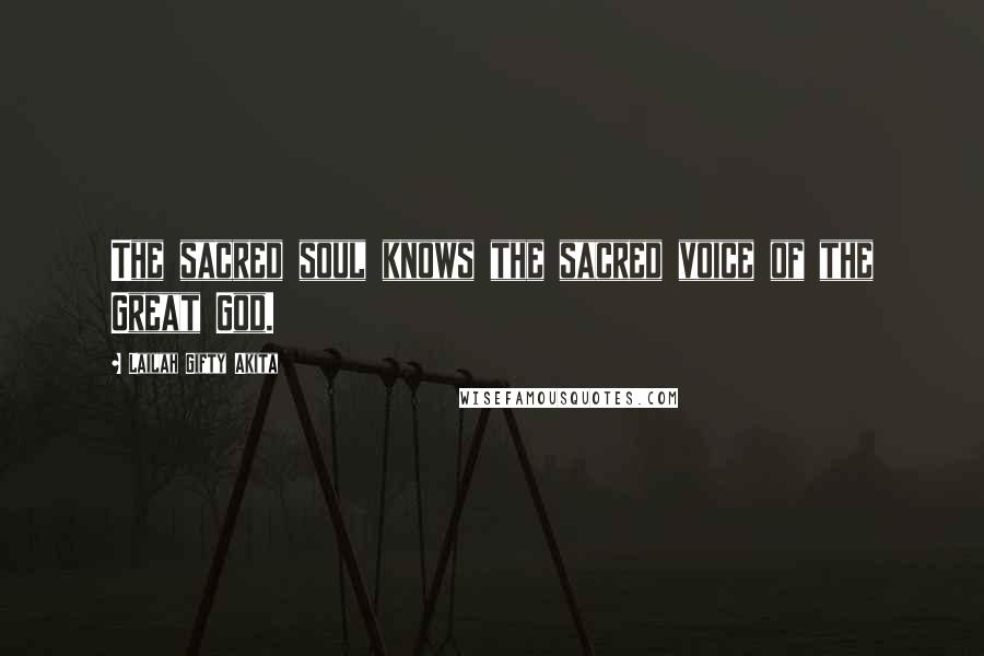 Lailah Gifty Akita Quotes: The sacred soul knows the sacred voice of the Great God.