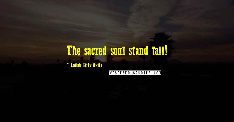 Lailah Gifty Akita Quotes: The sacred soul stand tall!