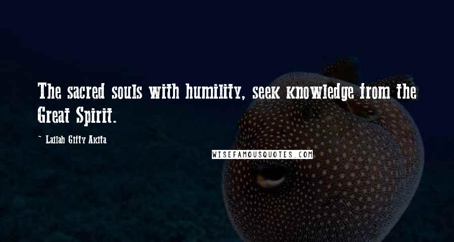 Lailah Gifty Akita Quotes: The sacred souls with humility, seek knowledge from the Great Spirit.