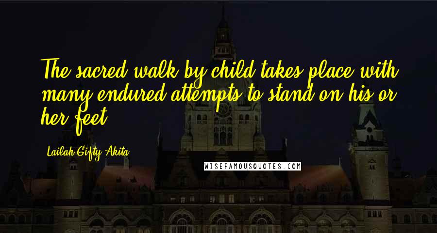 Lailah Gifty Akita Quotes: The sacred-walk by child takes place with many endured attempts to stand on his or her feet.